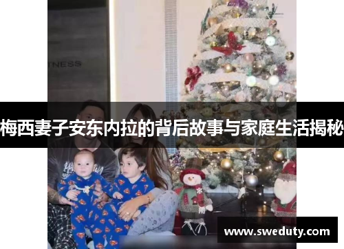 梅西妻子安东内拉的背后故事与家庭生活揭秘 梅西妻子安东内拉的背后故事与家庭生活揭秘