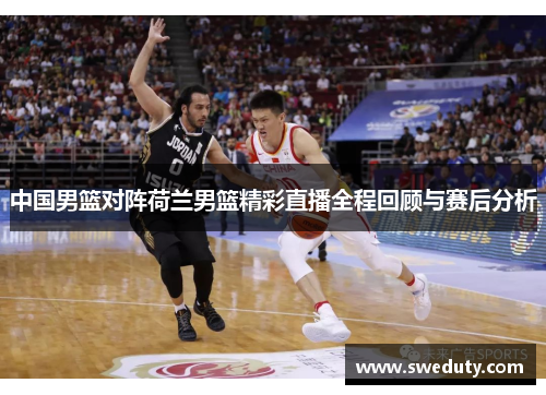中国男篮对阵荷兰男篮精彩直播全程回顾与赛后分析