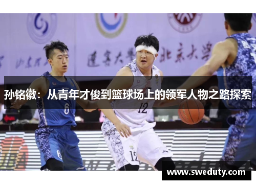 孙铭徽：从青年才俊到篮球场上的领军人物之路探索