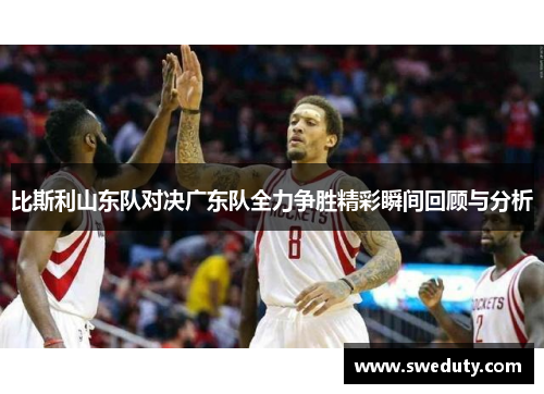 比斯利山东队对决广东队全力争胜精彩瞬间回顾与分析