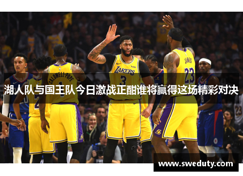 湖人队与国王队今日激战正酣谁将赢得这场精彩对决